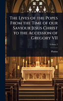 The Lives of the Popes From the Time of our Saviour Jesus Christ to the Accession of Gregory VII