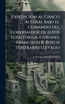 Expedicion al Chaco Austral bajo el comando del gobernador de estos territorios, coronel Francisco B. Bosch itinerario llevado