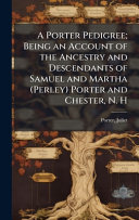 A Porter Pedigree; Being an Account of the Ancestry and Descendants of Samuel and Martha (Perley) Porter and Chester, N. H