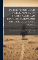 To the Yukon Gold Fields, Alaska, by North American Transportation and Trading Company's Route