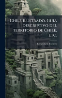 Chile ilustrado. Guia descriptivo del territorio de Chile, etc.