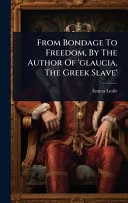 From Bondage To Freedom, By The Author Of 'glaucia, The Greek Slave'