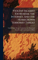 Violent Islamist Extremism, the Internet, and the Homegrown Terrorist Threat
