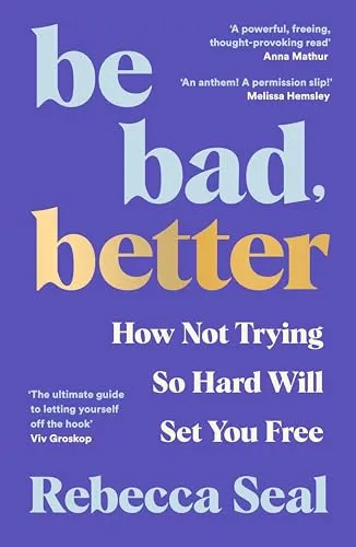 Be Bad, Better : How Not Trying So Hard Will Set You Free