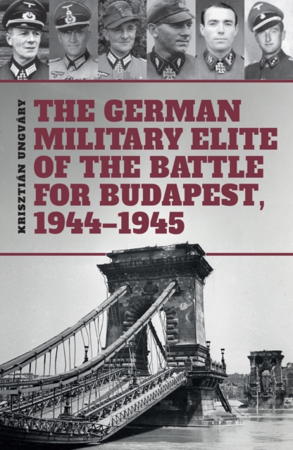 The German Military Elite of the Battle for Budapest, 1944-1945