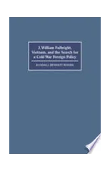 J. William Fulbright, Vietnam, and the Search for a Cold War Foreign Policy