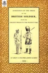 History of the Dress of the British Soldier (from the Earliest Period to the Present Time) 1852