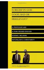 Is Belief in God Good, Bad or Irrelevant? – A Professor and a Punk Rocker Discuss Science, Religion, Naturalism Christianity