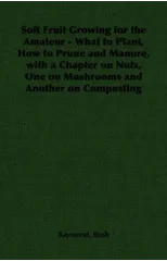 Soft Fruit Growing for the Amateur - What to Plant, How to Prune and Manure, with a Chapter on Nuts, One on Mushrooms and Another on Composting