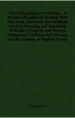 Clock Repairing and Making - A Practical Handbook Dealing With The Tools, Materials and Methods Used in Cleaning and Repairing All Kinds of English and Foreign Timepieces, Striking and Chiming and the