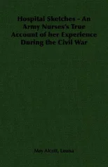 Hospital Sketches - An Army Nurses's True Account of Her Experience During the Civil War