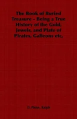 The Book of Buried Treasure - Being a True History of the Gold, Jewels, and Plate of Pirates, Galleons Etc,
