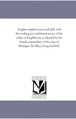 Knights Templar Tactics and Drill, with the Working Text and Burial Service of the Orders of Knighthood, as Adopted by the Grand Commandery of the Sta