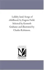 Lullaby Land. Songs of Childhood, by Eugene Field. Selected by Kenneth Grahame and Illustrated by Charles Robinson.