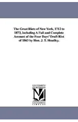 The Great Riots of New York, 1712 to 1873, including A Full and Complete Account of the Four Days' Draft Riot of 1863 by Hon. J. T. Headley.