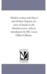 Modern Women and What Is Said of Them. Reprint of a Series of Articles in the Saturday Review, with an Introduction by Mrs. Lucia Gilbert Calhoun.