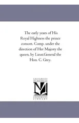 The Early Years of His Royal Highness the Prince Consort. Comp. Under the Direction of Her Majesty the Queen, by Lieut.-General the Hon. C. Grey.