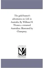The Gold Hunter'S Adventures; or, Life in Australia. by William H. Thomes, A Returned Australian. Illustrated by Champney.