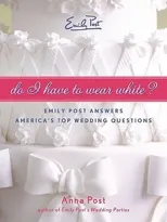 Do I Have to Wear White? Emily Post Answers America's Top Wedding Questi ons