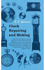 Clock Repairing and Making - A Practical Handbook Dealing With The Tools, Materials and Methods Used in Cleaning and Repairing All Kinds of English and Foreign Timepieces, Striking and Chiming and the