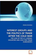 Interest Groups and the Politics of Trade After the Cold War - The Case of the U.S.-Jordan, Singapore and Chile Free Trade Agreements