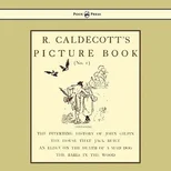 R. Caldecott's Picture Book - No. 1 - Containing The Diverting History Of John Gilpin, The House That Jack Built, An Elegy On The Death Of A Mad Dog, The Babes In The Wood