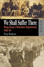 We Shall Suffer There – Hong Kong's Defenders Imprisoned, 1942–45
