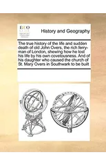 The True History of the Life and Sudden Death of Old John Overs, the Rich Ferry-Man of London, Shewing How He Lost His Life by His Own Covetousness. and of His Daughter Who Caused the Church of St. Ma