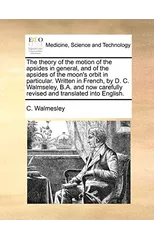 The Theory of the Motion of the Apsides in General, and of the Apsides of the Moon's Orbit in Particular. Written in French, by D. C. Walmseley, B.A. and Now Carefully Revised and Translated Into Engl