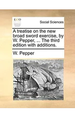 A Treatise on the New Broad Sword Exercise, by W. Pepper, ... the Third Edition with Additions.