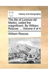 The Life of Lorenzo de' Medici, Called the Magnificent. by William Roscoe. ... Volume 4 of 4