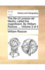 The Life of Lorenzo de' Medici, Called the Magnificent. by William Roscoe. ... Volume 3 of 4