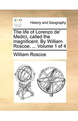 The Life of Lorenzo de' Medici, Called the Magnificent. by William Roscoe. ... Volume 1 of 4