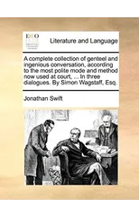 A Complete Collection of Genteel and Ingenious Conversation, According to the Most Polite Mode and Method Now Used at Court, ... in Three Dialogues. by Simon Wagstaff, Esq.