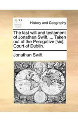 The Last Will and Testament of Jonathan Swift, ... Taken Out of the Perogative [sic] Court of Dublin.