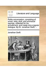 Polite Conversation, Consisting of Smart, Witty, Droll, and Whimsical Sayings, Collected for His Amusement, and Made Into a Regular Dialogue. by Dr. Jonathan Swift, ...