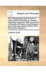The Presbyterians Plea of Merit; In Order to Take Off the Test, (in Ireland, ) Impartially Examined. with an Account of the State of Popery in That Kingdom, and of the Origin and Principles of the Dis