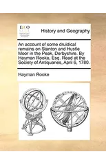 An Account of Some Druidical Remains on Stanton and Hustle Moor in the Peak, Derbyshire. by Hayman Rooke, Esq. Read at the Society of Antiquaries, April 6, 1780.