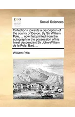 Collections towards a description of the county of Devon. By Sir William Pole, ... now first printed from the autograph in the possession of his lineal descendant Sir John-William de la Pole, Bart. ..
