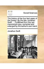 The History of the Four Last Years of the Queen. by the Late Jonathan Swift, ... Published from the Last Manuscript Copy, Corrected and Enlarged by the Author's Own Hand.