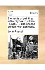 Elements of Painting with Crayons. by John Russel, ... the Second Edition, with Additions.