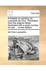 A Treatise on Painting, by Leonardo Da Vinci. Translated from the Original Italian. Illustrated with a Great Number of Cuts. ... a New Edition.