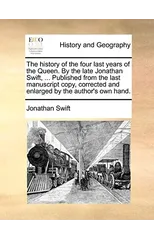The History of the Four Last Years of the Queen. by the Late Jonathan Swift, ... Published from the Last Manuscript Copy, Corrected and Enlarged by the Author's Own Hand.