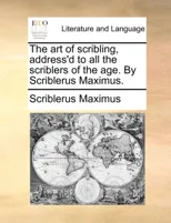 The Art of Scribling, Address'd to All the Scriblers of the Age. by Scriblerus Maximus.