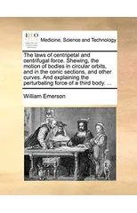 The Laws of Centripetal and Centrifugal Force. Shewing, the Motion of Bodies in Circular Orbits, and in the Conic Sections, and Other Curves. and Explaining the Perturbating Force of a Third Body. ...