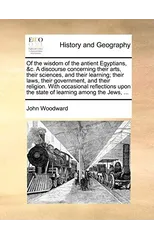 Of the Wisdom of the Antient Egyptians, &C. a Discourse Concerning Their Arts, Their Sciences, and Their Learning; Their Laws, Their Government, and Their Religion. with Occasional Reflections Upon th