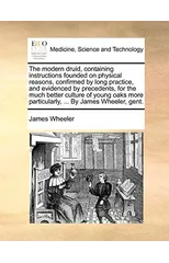 The Modern Druid, Containing Instructions Founded on Physical Reasons, Confirmed by Long Practice, and Evidenced by Precedents, for the Much Better Culture of Young Oaks More Particularly, ... by Jame
