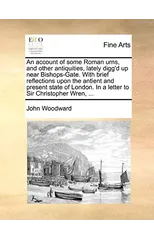 An account of some Roman urns, and other antiquities, lately digg'd up near Bishops-Gate. With brief reflections upon the antient and present state of London. In a letter to Sir Christopher Wren, ...