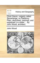 Choir Gaure, Vulgarly Called Stonehenge, on Salisbury Plain, Described, Restored, and Explained; In a Letter ... by John Wood, Architect.