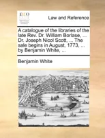 A Catalogue of the Libraries of the Late REV. Dr. William Borlase, ... Dr. Joseph Nicol Scott, ... the Sale Begins in August, 1773, ... by Benjamin White, ...